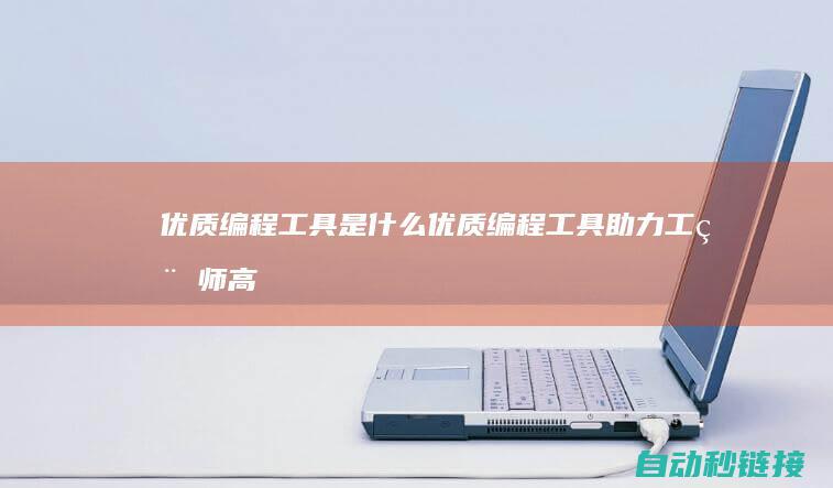 优质编程工具是什么|优质编程工具助力工程师高效编程 (优质编程工具有哪些)